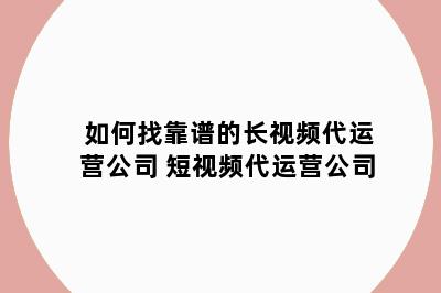 如何找靠谱的长视频代运营公司 短视频代运营公司
